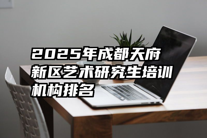 2025年成都天府新区艺术研究生培训机构排名