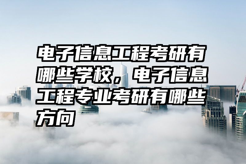 电子信息工程考研有哪些学校，电子信息工程专业考研有哪些方向