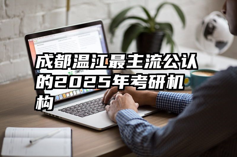 成都温江最主流公认的2025年考研机构