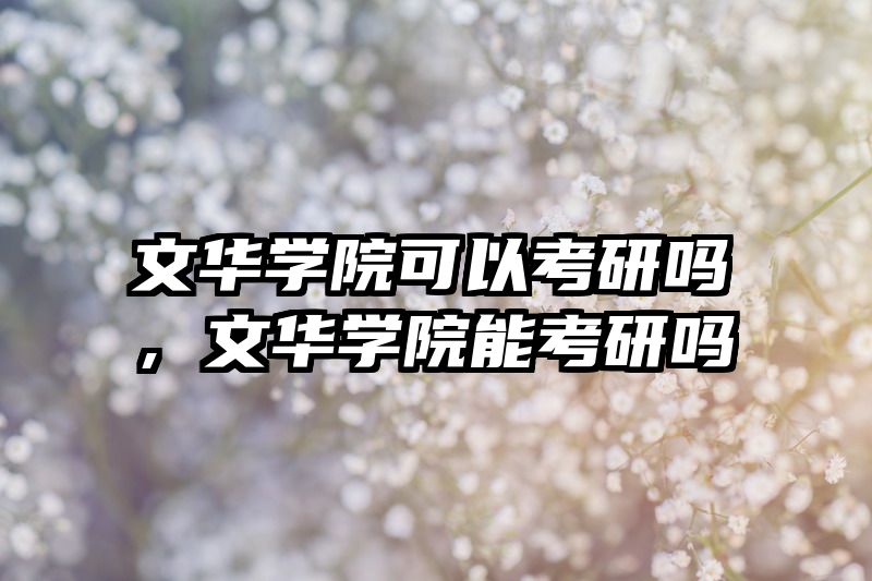 文华学院可以考研吗，文华学院能考研吗