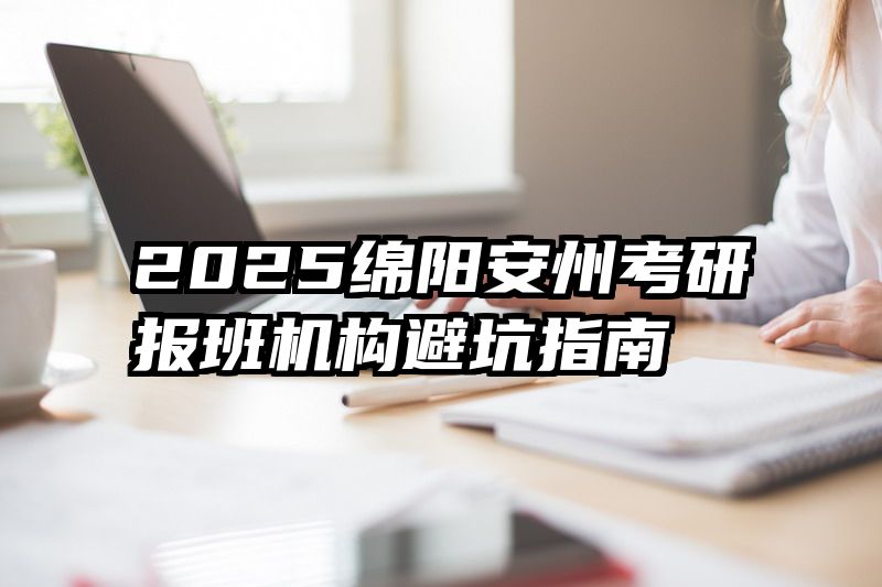 2025绵阳安州考研报班机构避坑指南