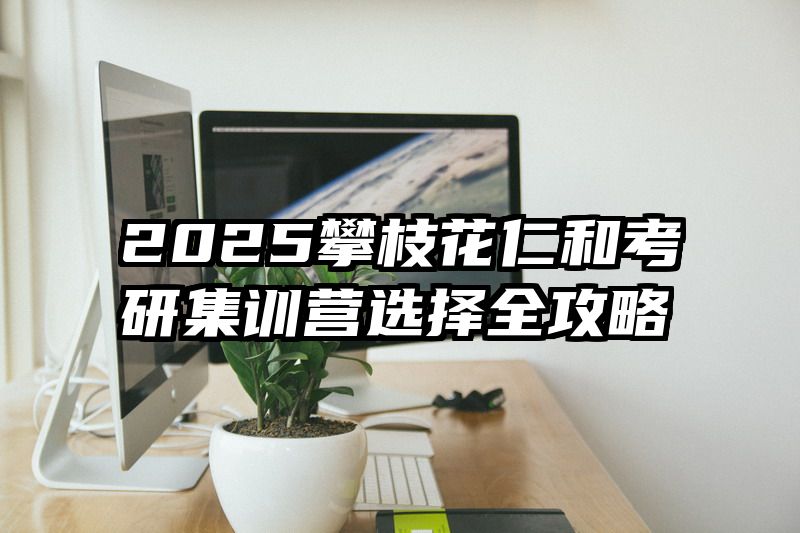 2025攀枝花仁和考研集训营选择全攻略
