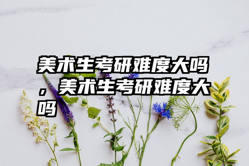 美术生考研难度大吗，美术生考研难度大吗