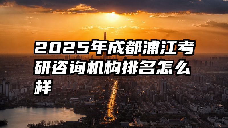 2025年成都浦江考研咨询机构排名怎么样