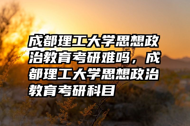 成都理工大学思想政治教育考研难吗，成都理工大学思想政治教育考研科目