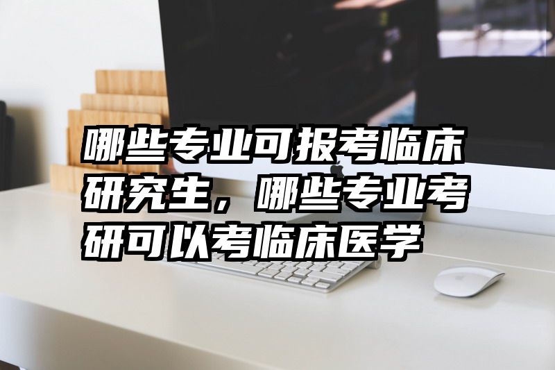 哪些专业可报考临床研究生，哪些专业考研可以考临床医学
