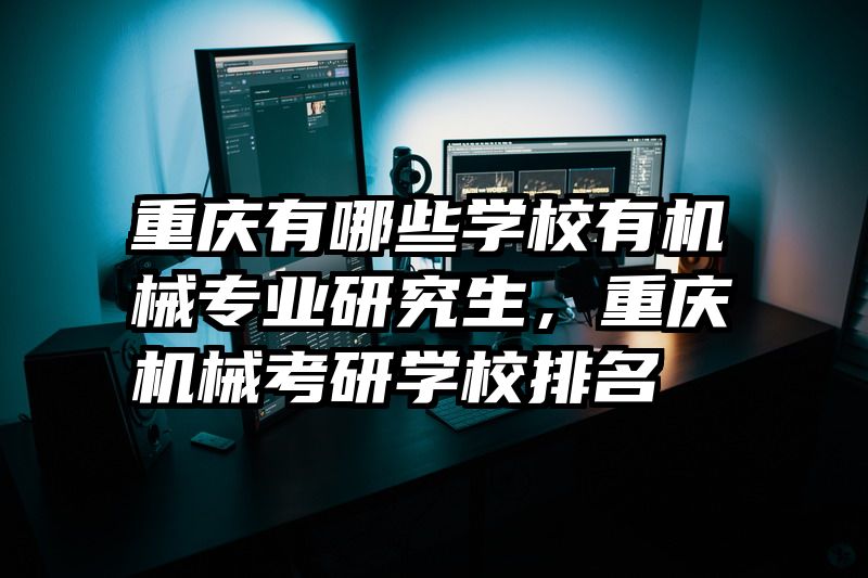 重庆有哪些学校有机械专业研究生，重庆机械考研学校排名