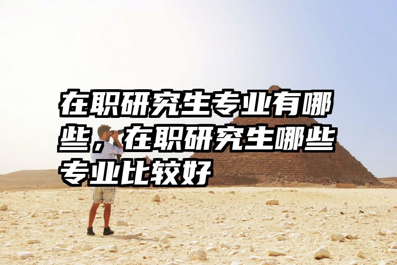 在职研究生专业有哪些，在职研究生哪些专业比较好