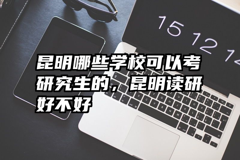 昆明哪些学校可以考研究生的，昆明读研好不好
