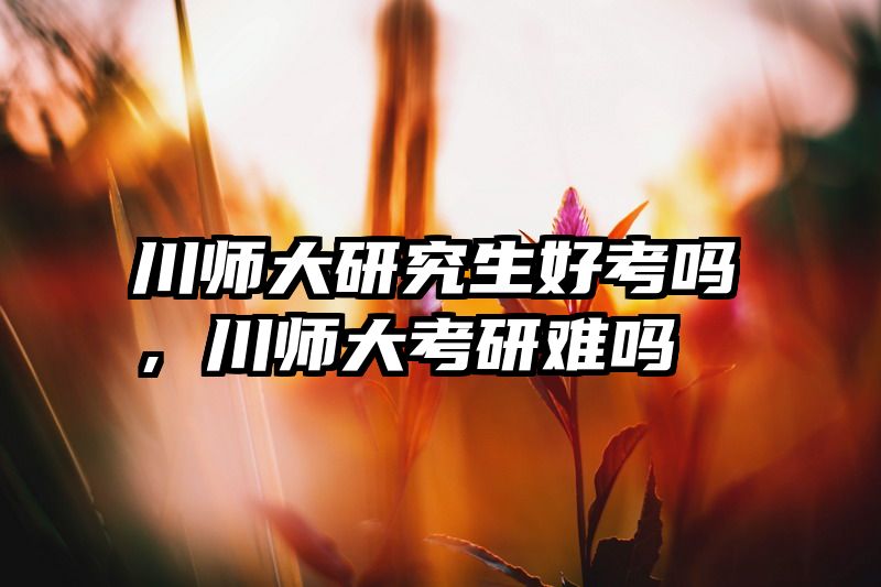 川师大研究生好考吗，川师大考研难吗