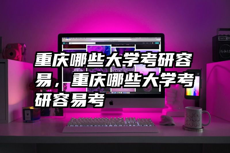 重庆哪些大学考研容易，重庆哪些大学考研容易考