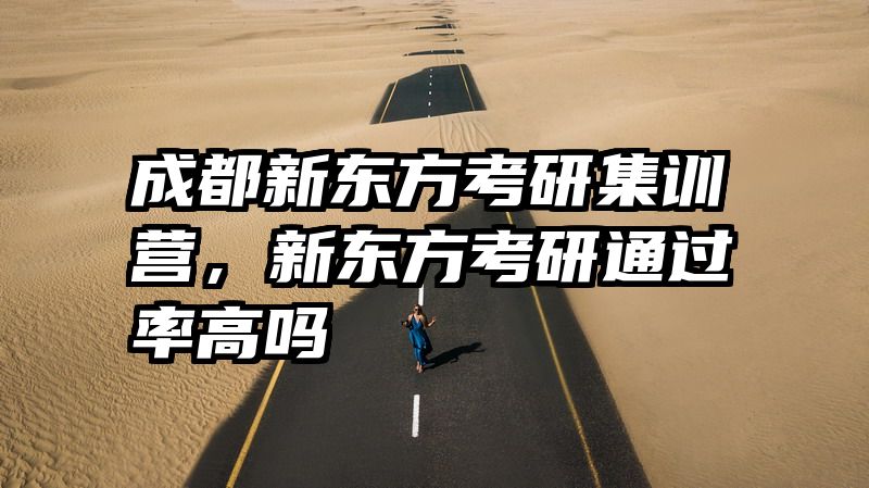 成都新东方考研集训营，新东方考研通过率高吗
