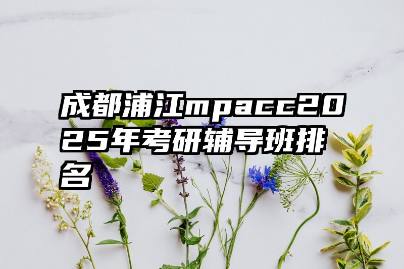 成都浦江mpacc2025年考研辅导班排名