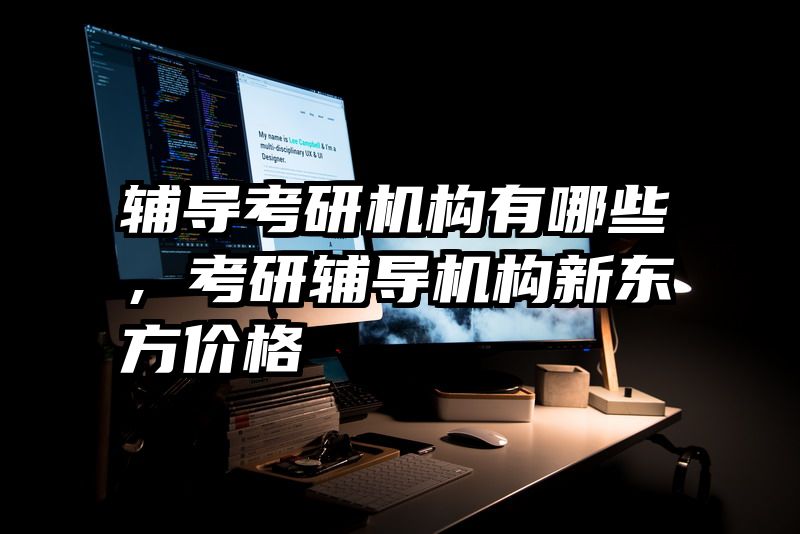 辅导考研机构有哪些，考研辅导机构新东方价格