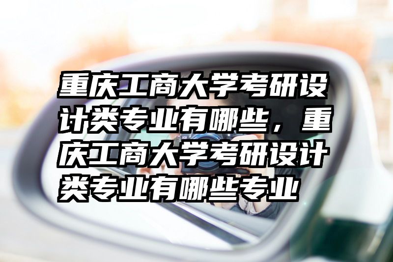 重庆工商大学考研设计类专业有哪些，重庆工商大学考研设计类专业有哪些专业