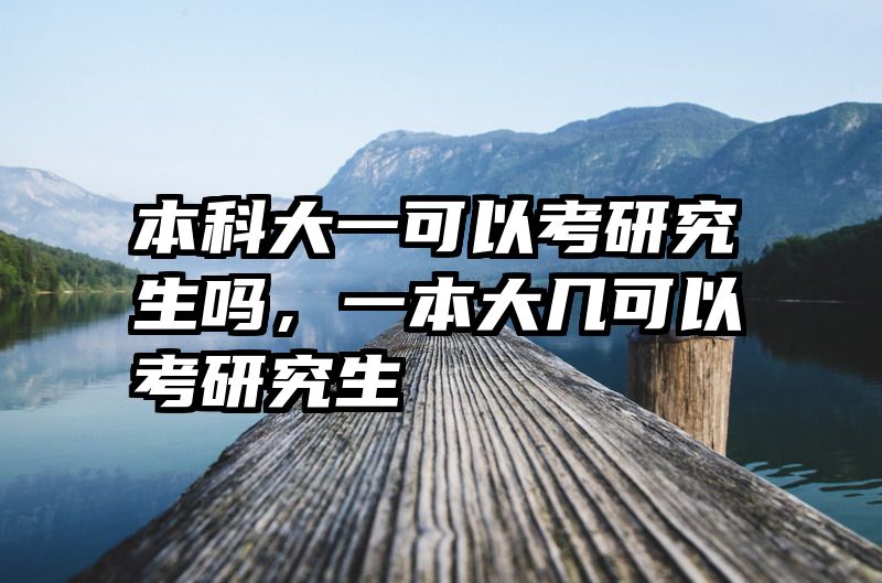 本科大一可以考研究生吗，一本大几可以考研究生