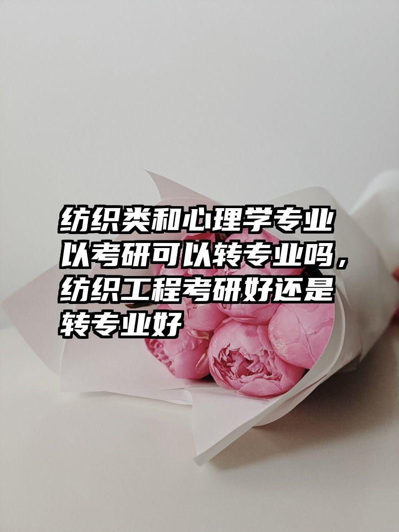 纺织类和心理学专业以考研可以转专业吗，纺织工程考研好还是转专业好