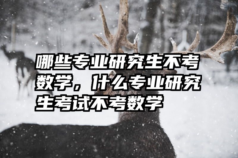 哪些专业研究生不考数学，什么专业研究生考试不考数学