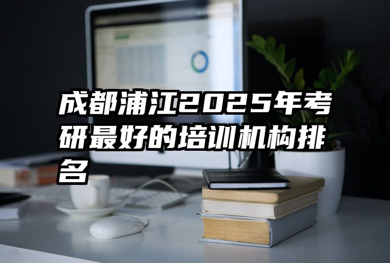 成都浦江2025年考研最好的培训机构排名