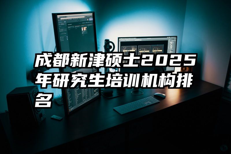 成都新津硕士2025年研究生培训机构排名