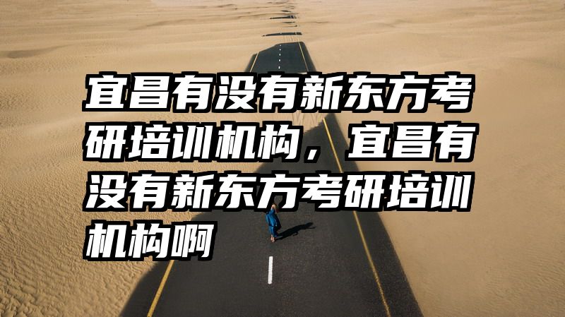 宜昌有没有新东方考研培训机构，宜昌有没有新东方考研培训机构啊