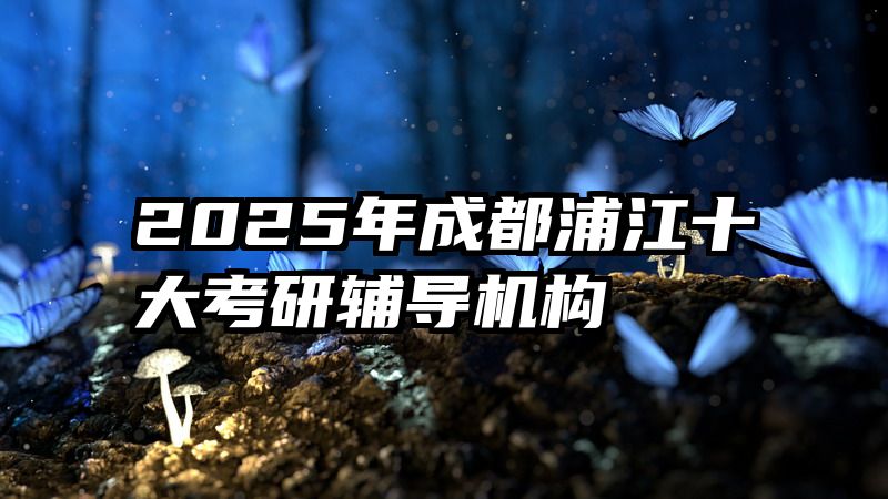 2025年成都浦江十大考研辅导机构