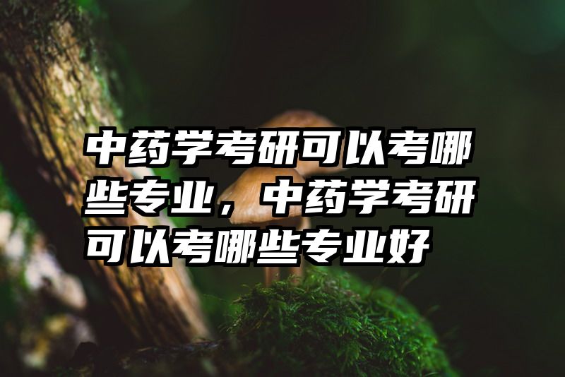 中药学考研可以考哪些专业，中药学考研可以考哪些专业好