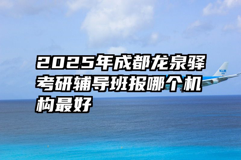 2025年成都龙泉驿考研辅导班报哪个机构最好