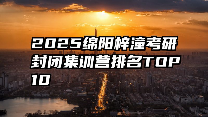 2025绵阳梓潼考研封闭集训营排名TOP10