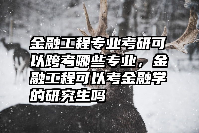 金融工程专业考研可以跨考哪些专业，金融工程可以考金融学的研究生吗