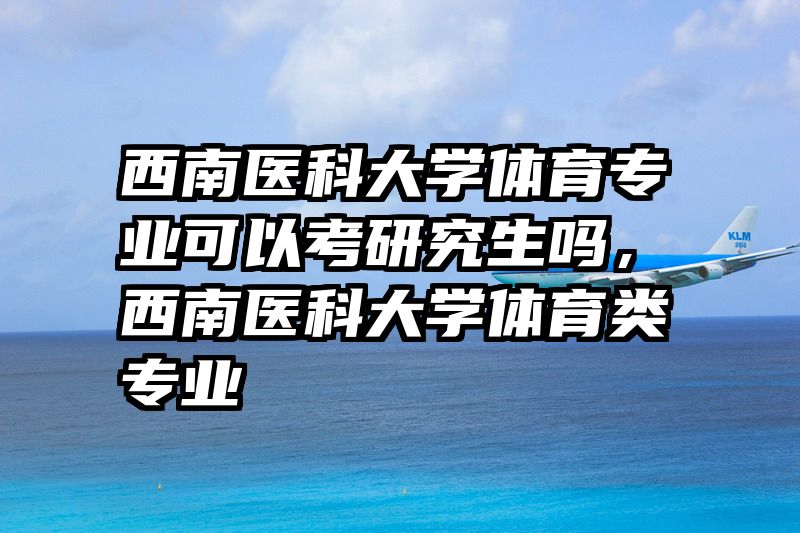 西南医科大学体育专业可以考研究生吗，西南医科大学体育类专业