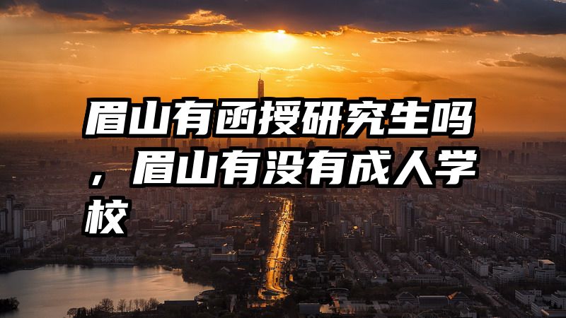 眉山有函授研究生吗，眉山有没有成人学校