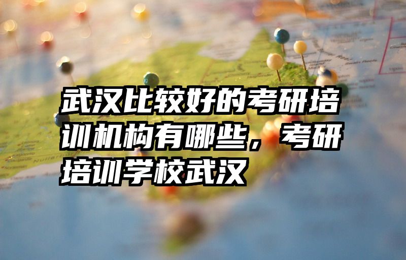 武汉比较好的考研培训机构有哪些，考研培训学校武汉