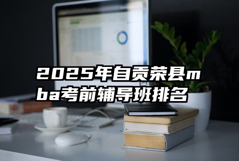2025年自贡荣县mba考前辅导班排名