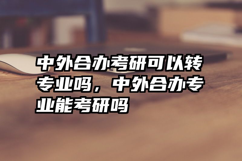 中外合办考研可以转专业吗，中外合办专业能考研吗