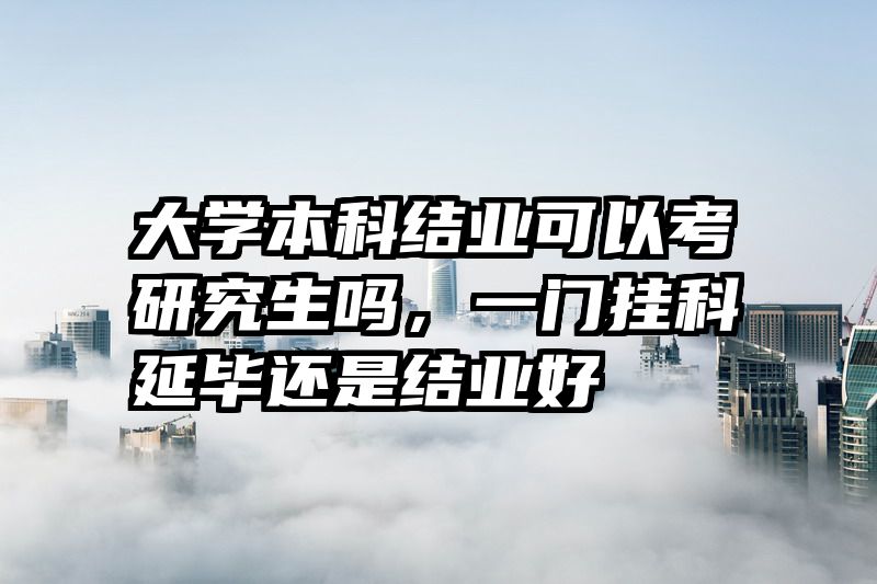 大学本科结业可以考研究生吗，一门挂科延毕还是结业好