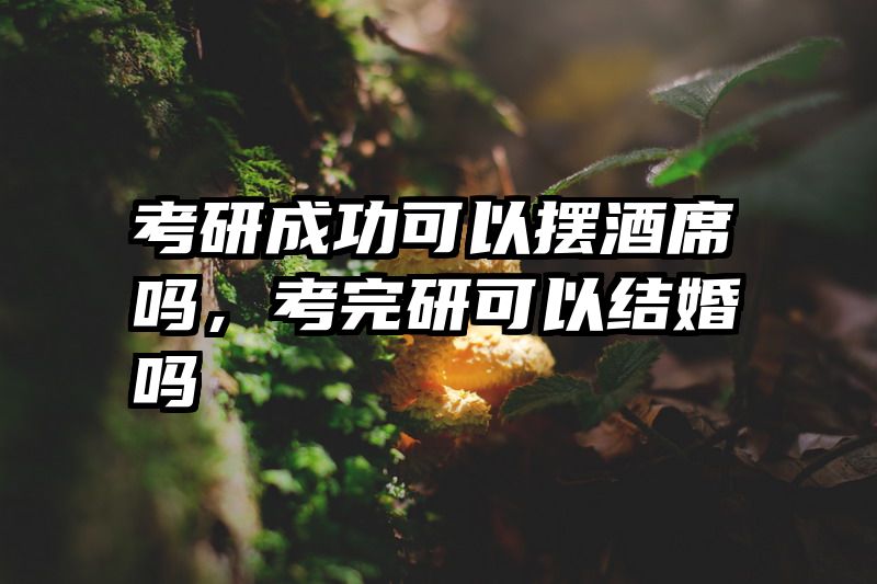 考研成功可以摆酒席吗，考完研可以结婚吗