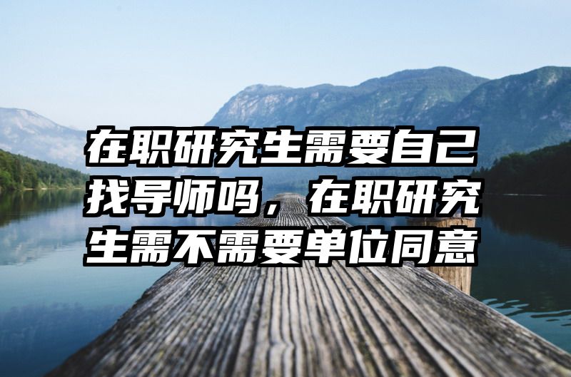 在职研究生需要自己找导师吗，在职研究生需不需要单位同意