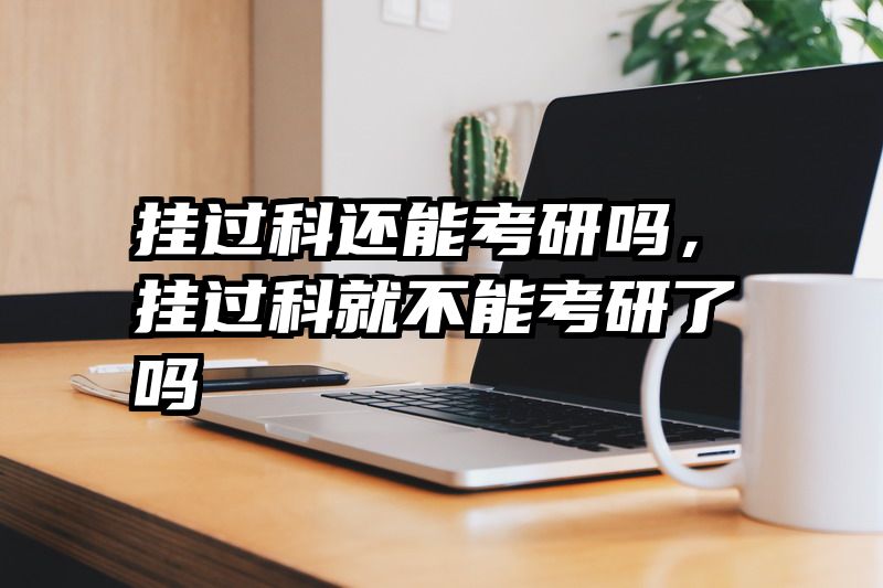 挂过科还能考研吗，挂过科就不能考研了吗