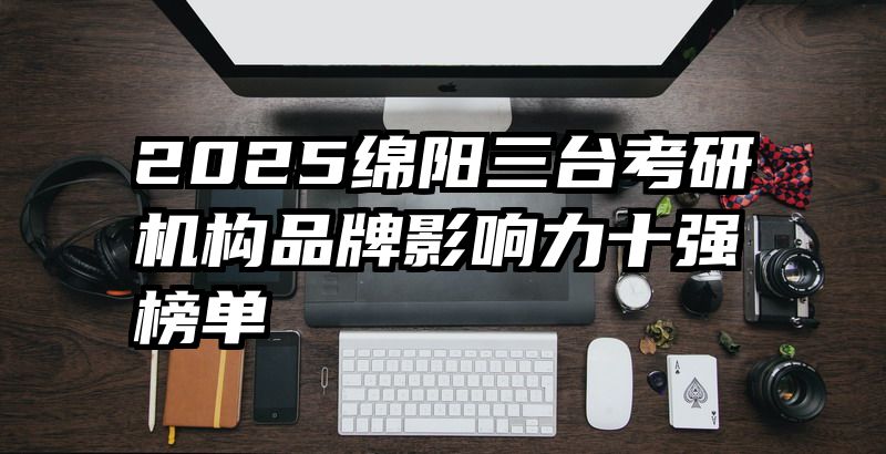 2025绵阳三台考研机构品牌影响力十强榜单