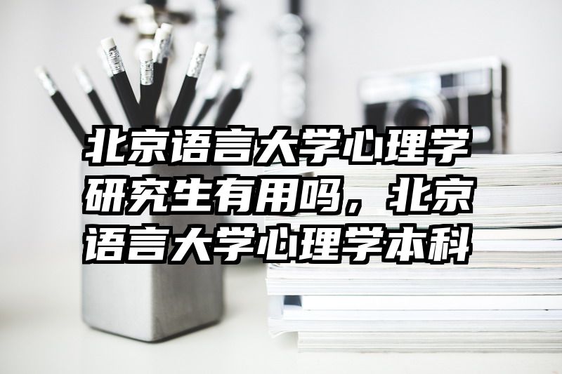 北京语言大学心理学研究生有用吗，北京语言大学心理学本科