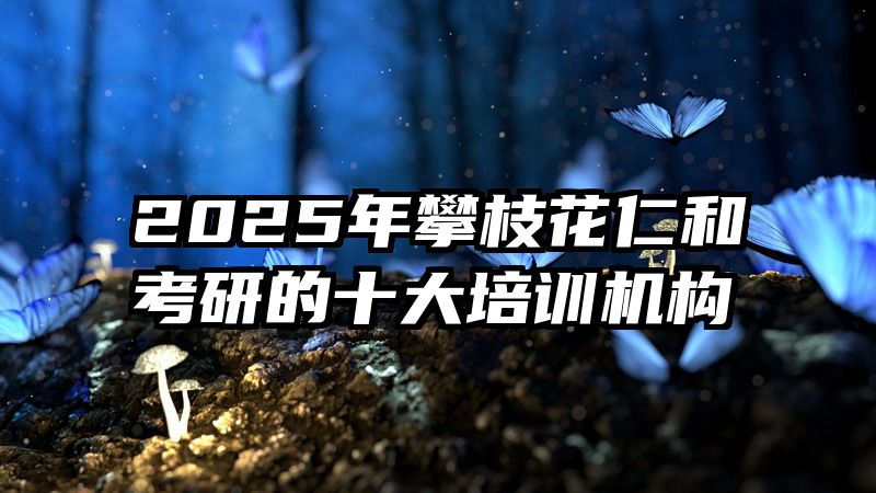 2025年攀枝花仁和考研的十大培训机构