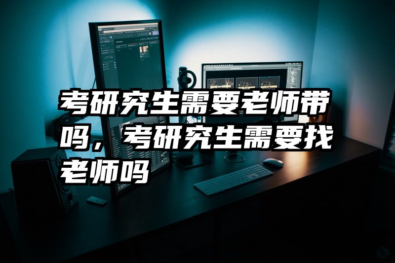 考研究生需要老师带吗，考研究生需要找老师吗