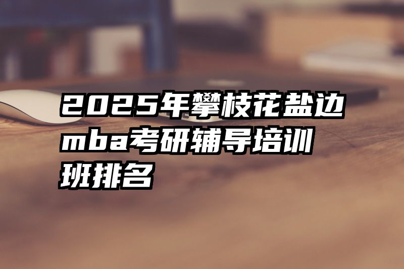2025年攀枝花盐边mba考研辅导培训班排名