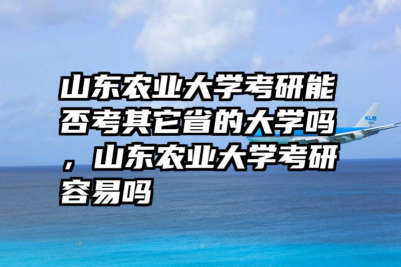 山东农业大学考研能否考其它省的大学吗，山东农业大学考研容易吗