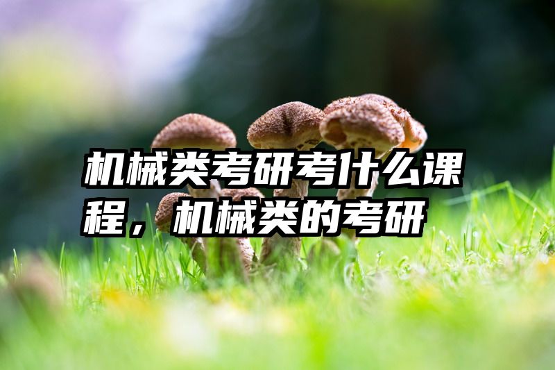 机械类考研考什么课程，机械类的考研