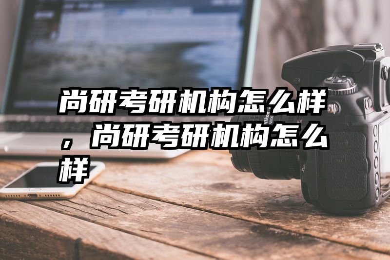 尚研考研机构怎么样，尚研考研机构怎么样