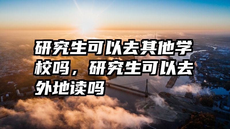 研究生可以去其他学校吗，研究生可以去外地读吗
