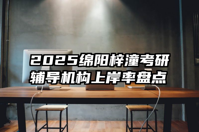 2025绵阳梓潼考研辅导机构上岸率盘点