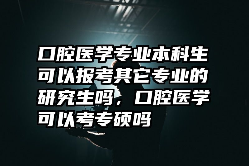 口腔医学专业本科生可以报考其它专业的研究生吗，口腔医学可以考专硕吗
